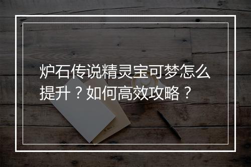 炉石传说精灵宝可梦怎么提升？如何高效攻略？