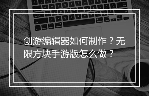 创游编辑器如何制作？无限方块手游版怎么做？