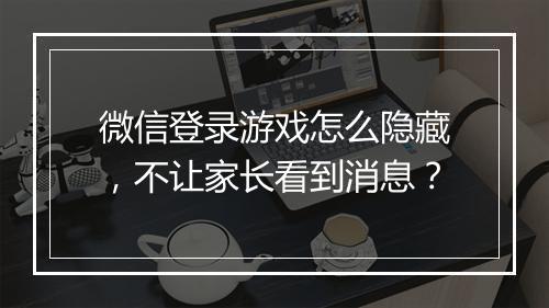 微信登录游戏怎么隐藏，不让家长看到消息？