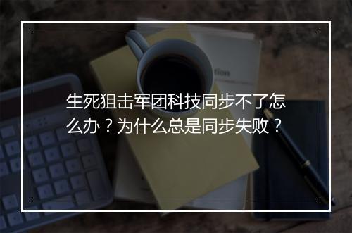 生死狙击军团科技同步不了怎么办？为什么总是同步失败？