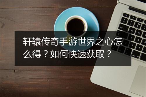 轩辕传奇手游世界之心怎么得？如何快速获取？