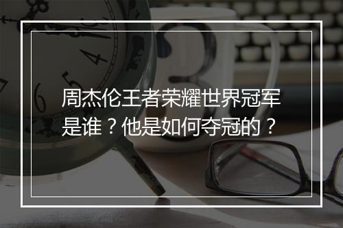 周杰伦王者荣耀世界冠军是谁？他是如何夺冠的？