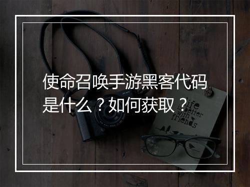 使命召唤手游黑客代码是什么？如何获取？