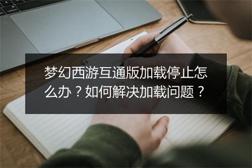 梦幻西游互通版加载停止怎么办?如何解决加载问题?