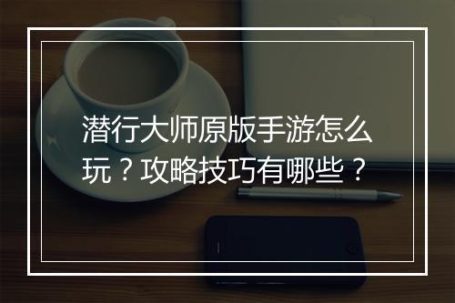 潜行大师原版手游怎么玩？攻略技巧有哪些？