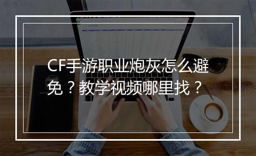 CF手游职业炮灰怎么避免?教学视频哪里找?