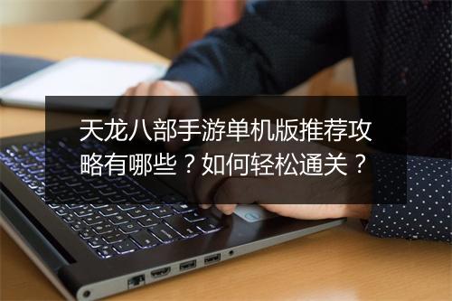 天龙八部手游单机版推荐攻略有哪些？如何轻松通关？