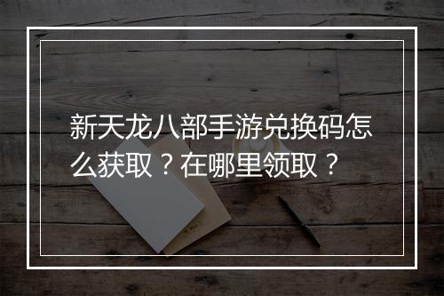 新天龙八部手游兑换码怎么获取？在哪里领取？