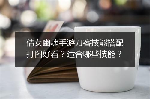 倩女幽魂手游刀客技能搭配打图好看？适合哪些技能？