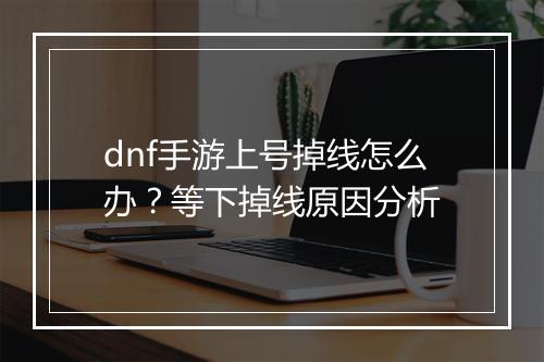 dnf手游上号掉线怎么办？等下掉线原因分析