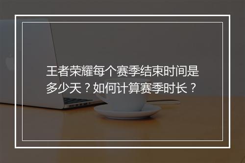 王者荣耀每个赛季结束时间是多少天?如何计算赛季时长?