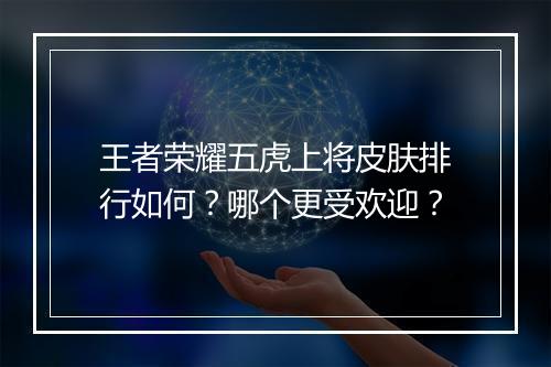 王者荣耀五虎上将皮肤排行如何？哪个更受欢迎？