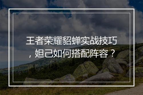 王者荣耀貂蝉实战技巧，妲己如何搭配阵容？