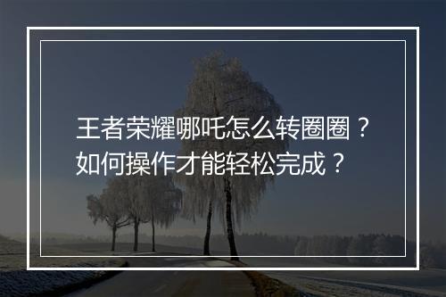 王者荣耀哪吒怎么转圈圈？如何操作才能轻松完成？