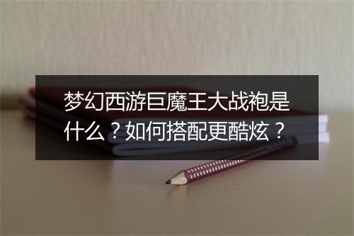 梦幻西游巨魔王大战袍是什么？如何搭配更酷炫？