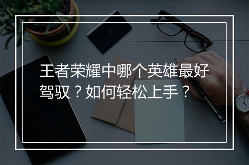 王者荣耀中哪个英雄最好驾驭?如何轻松上手?