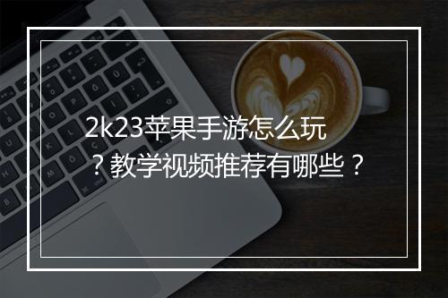 2k23苹果手游怎么玩？教学视频推荐有哪些？