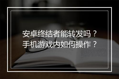 安卓终结者能转发吗？手机游戏内如何操作？