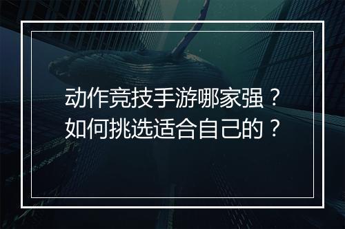 动作竞技手游哪家强？如何挑选适合自己的？