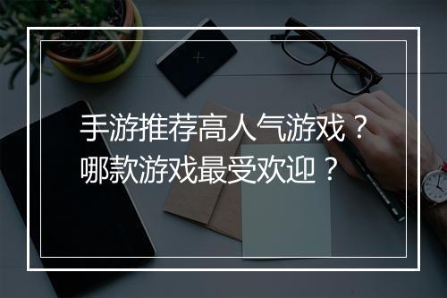 手游推荐高人气游戏？哪款游戏最受欢迎？