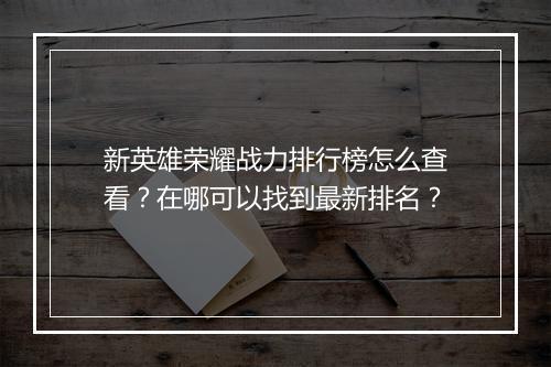 新英雄荣耀战力排行榜怎么查看？在哪可以找到最新排名？