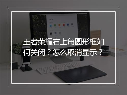 王者荣耀右上角圆形框如何关闭？怎么取消显示？
