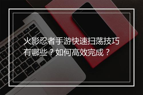 火影忍者手游快速扫荡技巧有哪些？如何高效完成？