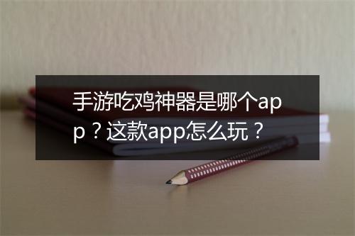 手游吃鸡神器是哪个app？这款app怎么玩？