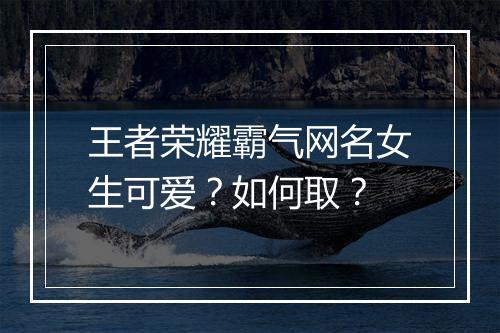 王者荣耀霸气网名女生可爱？如何取？