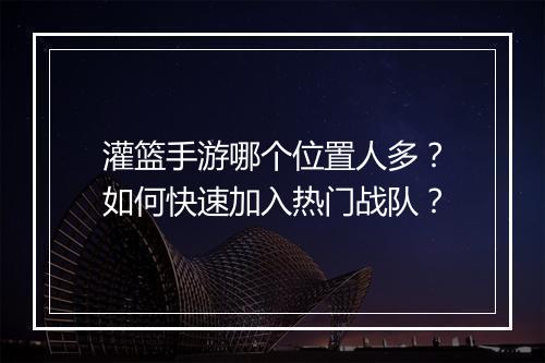 灌篮手游哪个位置人多？如何快速加入热门战队？