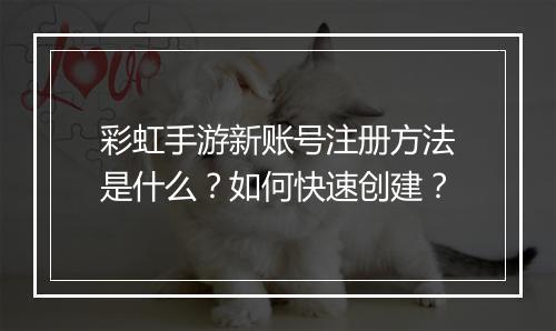 彩虹手游新账号注册方法是什么？如何快速创建？