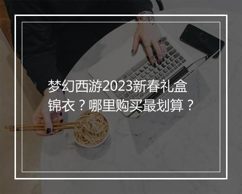 梦幻西游2023新春礼盒锦衣?哪里购买最划算?