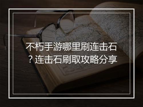 不朽手游哪里刷连击石？连击石刷取攻略分享