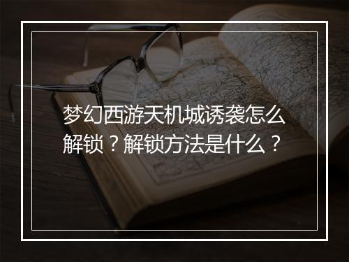梦幻西游天机城诱袭怎么解锁?解锁方法是什么?