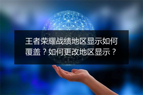 王者荣耀战绩地区显示如何覆盖？如何更改地区显示？