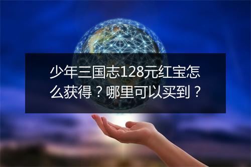 少年三国志128元红宝怎么获得?哪里可以买到?