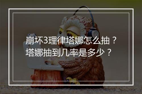 崩坏3理律塔娜怎么抽？塔娜抽到几率是多少？