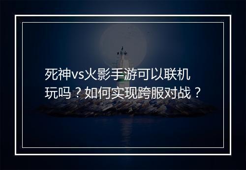 死神vs火影手游可以联机玩吗？如何实现跨服对战？