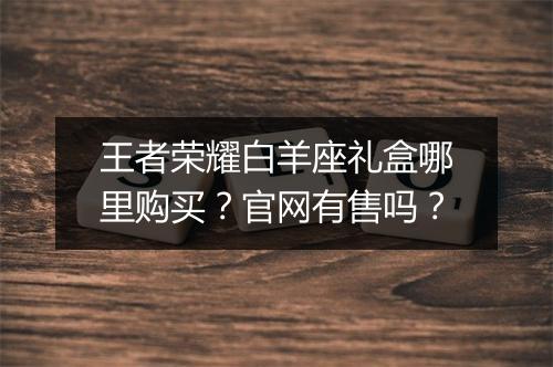 王者荣耀白羊座礼盒哪里购买？官网有售吗？