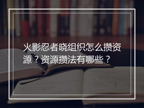 火影忍者晓组织怎么攒资源？资源攒法有哪些？