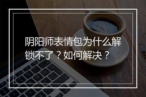 阴阳师表情包为什么解锁不了？如何解决？