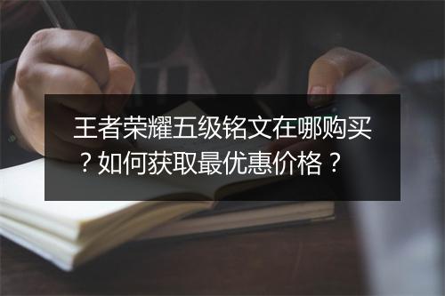 王者荣耀五级铭文在哪购买？如何获取最优惠价格？
