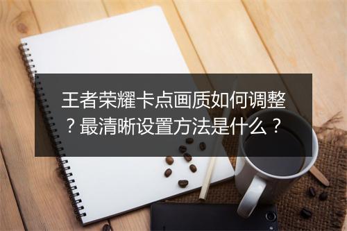 王者荣耀卡点画质如何调整？最清晰设置方法是什么？