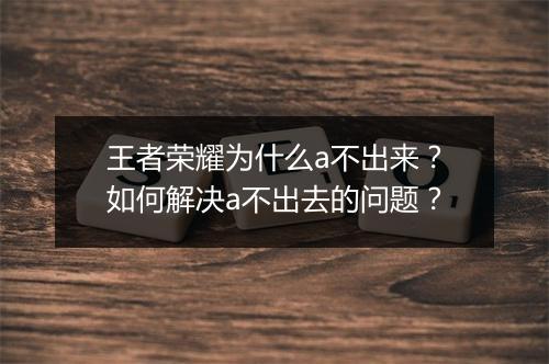 王者荣耀为什么a不出来?如何解决a不出去的问题?