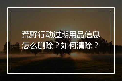 荒野行动过期用品信息怎么删除？如何清除？