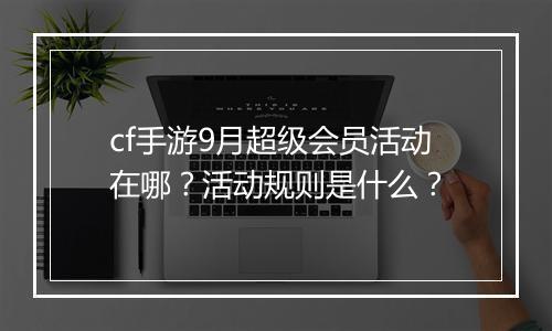 cf手游9月超级会员活动在哪？活动规则是什么？