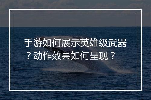 手游如何展示英雄级武器？动作效果如何呈现？