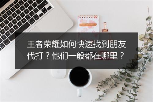 王者荣耀如何快速找到朋友代打？他们一般都在哪里？