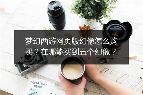 梦幻西游网页版幻像怎么购买?在哪能买到五个幻像?