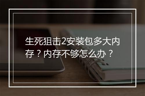 生死狙击2安装包多大内存？内存不够怎么办？